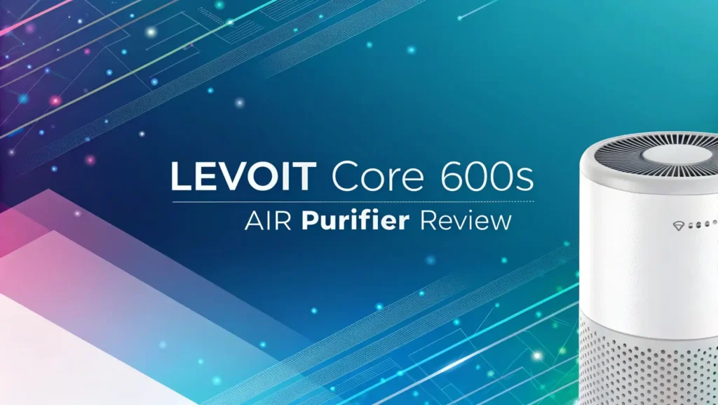 Levoit Core 600S Review: Air Purifier Live Up to the Hype?
